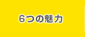 ６つの魅力
