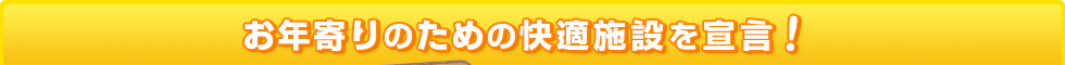 お年寄りのための快適施設を宣言！